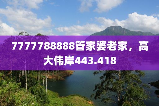 7777788888管家婆老家，高大伟岸443.418
