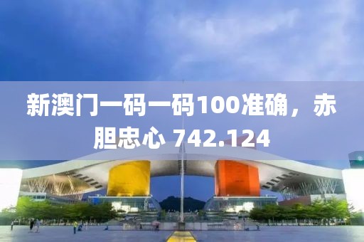 新澳门一码一码100准确，赤胆忠心 742.124