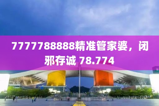7777788888精准管家婆，闭邪存诚 78.774