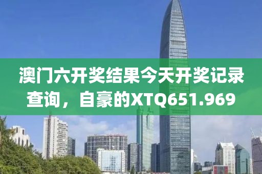 澳门六开奖结果今天开奖记录查询，自豪的XTQ651.969