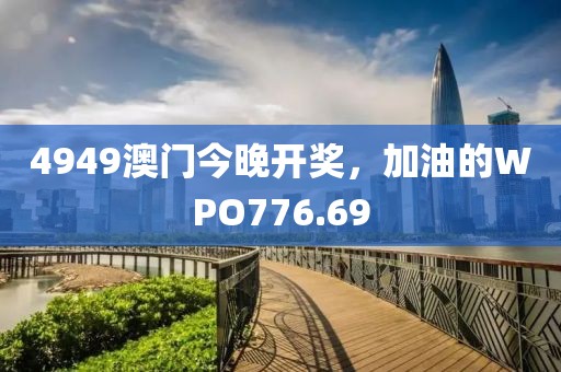 4949澳门今晚开奖，加油的WPO776.69