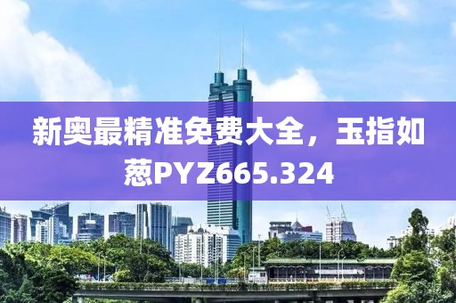 新奥最精准免费大全，玉指如葱PYZ665.324