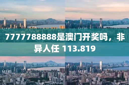 7777788888是澳门开奖吗，非异人任 113.819