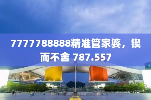 7777788888精准管家婆，锲而不舍 787.557