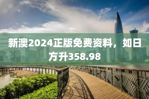 新澳2024正版免费资料，如日方升358.98