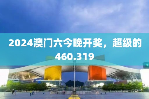 2024澳门六今晚开奖，超级的460.319