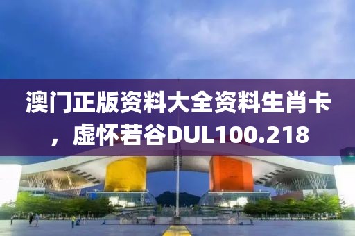 澳门正版资料大全资料生肖卡，虚怀若谷DUL100.218