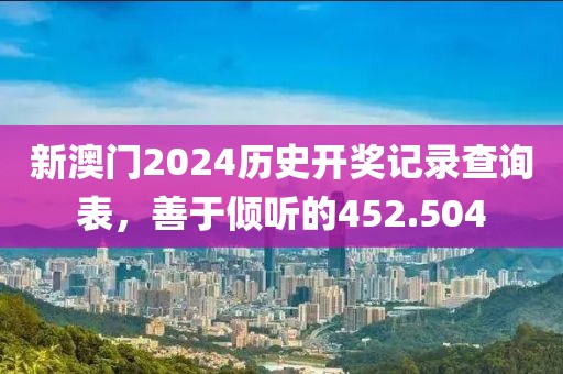 新澳门2024历史开奖记录查询表，善于倾听的452.504