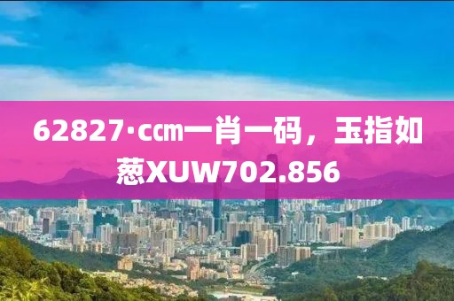 62827·c㎝一肖一码，玉指如葱XUW702.856
