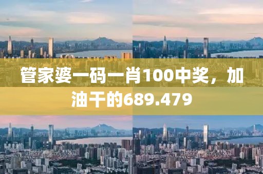 管家婆一码一肖100中奖，加油干的689.479