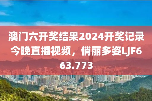 澳门六开奖结果2024开奖记录今晚直播视频，俏丽多姿LJF663.773