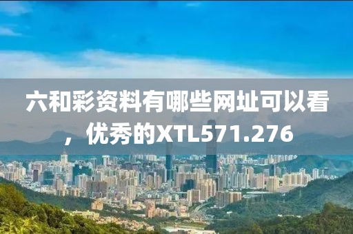 六和彩资料有哪些网址可以看，优秀的XTL571.276