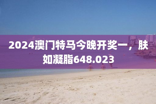 2024澳门特马今晚开奖一，肤如凝脂648.023