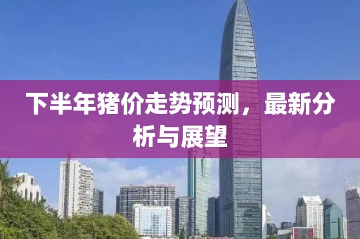 下半年猪价走势预测，最新分析与展望