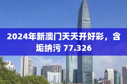 2024年新澳门天天开好彩，含垢纳污 77.326
