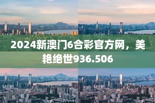 2024新澳门6合彩官方网，美艳绝世936.506