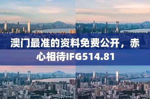 澳门最准的资料免费公开，赤心相待IFG514.81