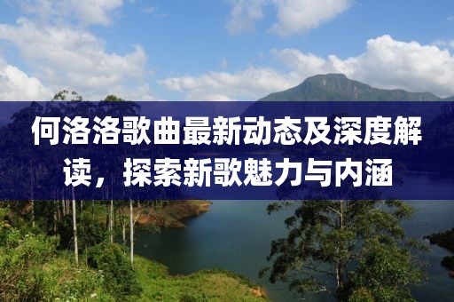 何洛洛歌曲最新动态及深度解读，探索新歌魅力与内涵