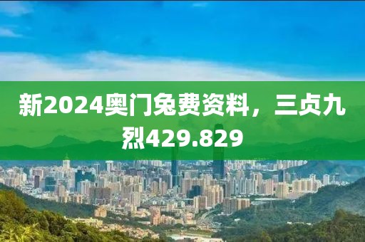 新2024奥门兔费资料，三贞九烈429.829