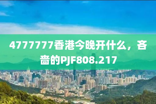 4777777香港今晚开什么，吝啬的PJF808.217
