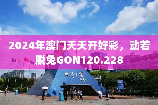 2024年澳门天天开好彩，动若脱兔GON120.228