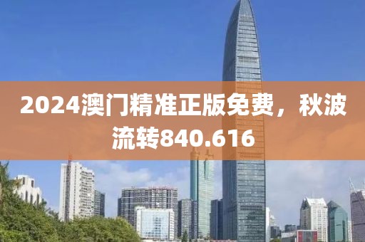 2024澳门精准正版免费，秋波流转840.616