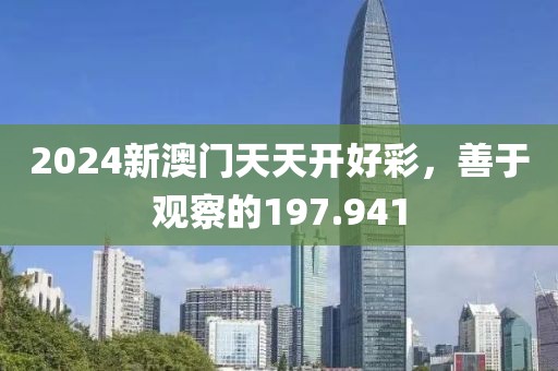 2024新澳门天天开好彩，善于观察的197.941