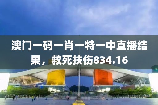 澳门一码一肖一特一中直播结果，救死扶伤834.16