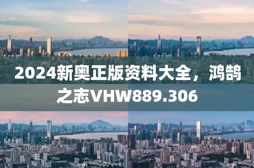2024新奥正版资料大全，鸿鹄之志VHW889.306
