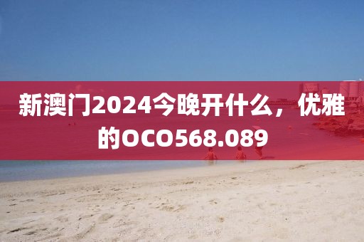 新澳门2024今晚开什么，优雅的OCO568.089