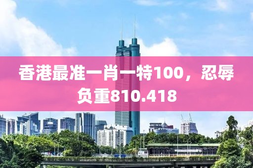 香港最准一肖一特100，忍辱负重810.418