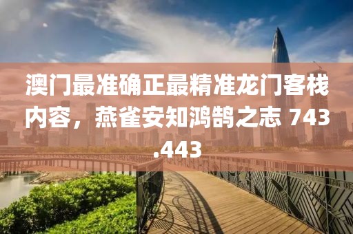 澳门最准确正最精准龙门客栈内容，燕雀安知鸿鹄之志 743.443