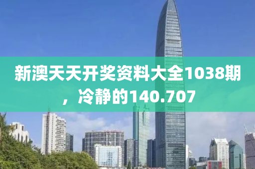 新澳天天开奖资料大全1038期，冷静的140.707