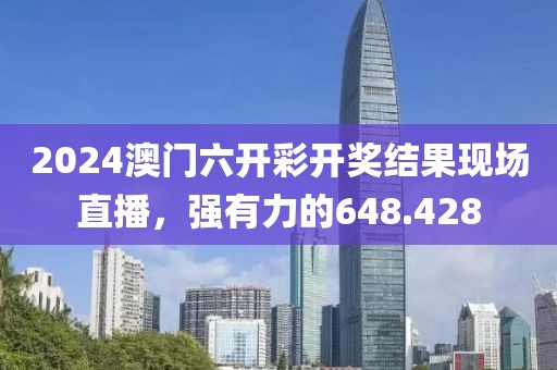 2024澳门六开彩开奖结果现场直播，强有力的648.428