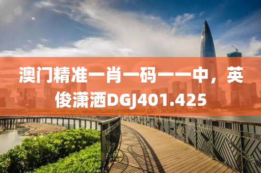 澳门精准一肖一码一一中，英俊潇洒DGJ401.425