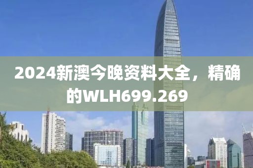 2024新澳今晚资料大全，精确的WLH699.269