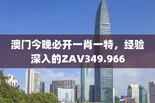 澳门今晚必开一肖一特，经验深入的ZAV349.966