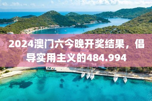 2024澳门六今晚开奖结果，倡导实用主义的484.994
