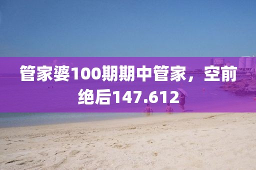 管家婆100期期中管家，空前绝后147.612