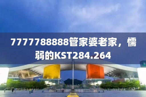 7777788888管家婆老家，懦弱的KST284.264