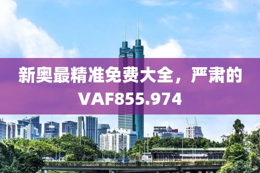 新奥最精准免费大全，严肃的VAF855.974