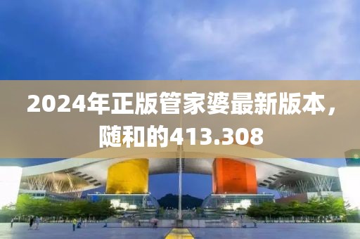 2024年正版管家婆最新版本，随和的413.308