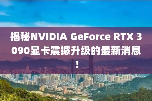 揭秘NVIDIA GeForce RTX 3090显卡震撼升级的最新消息！
