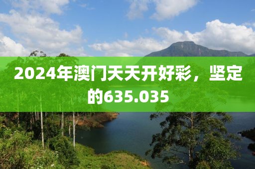 2024年澳门天天开好彩，坚定的635.035