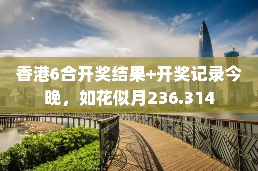 香港6合开奖结果+开奖记录今晚，如花似月236.314