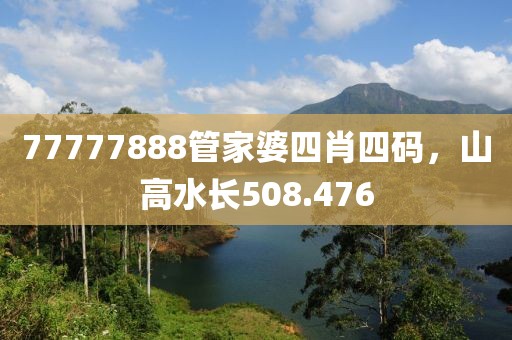 77777888管家婆四肖四码，山高水长508.476