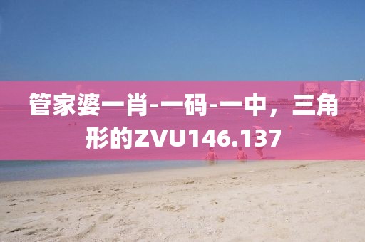 管家婆一肖-一码-一中，三角形的ZVU146.137