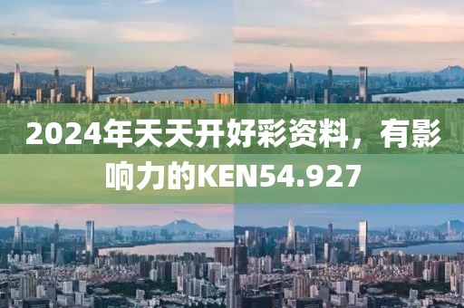 2024年天天开好彩资料，有影响力的KEN54.927