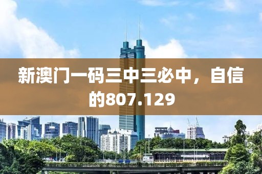 新澳门一码三中三必中，自信的807.129