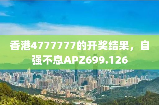 香港4777777的开奖结果，自强不息APZ699.126